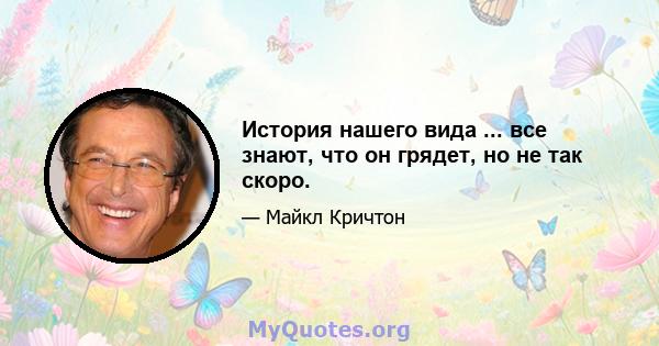 История нашего вида ... все знают, что он грядет, но не так скоро.