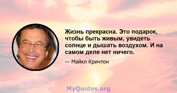 Жизнь прекрасна. Это подарок, чтобы быть живым, увидеть солнце и дышать воздухом. И на самом деле нет ничего.