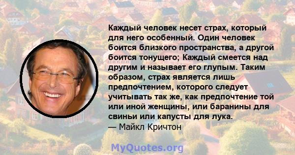 Каждый человек несет страх, который для него особенный. Один человек боится близкого пространства, а другой боится тонущего; Каждый смеется над другим и называет его глупым. Таким образом, страх является лишь