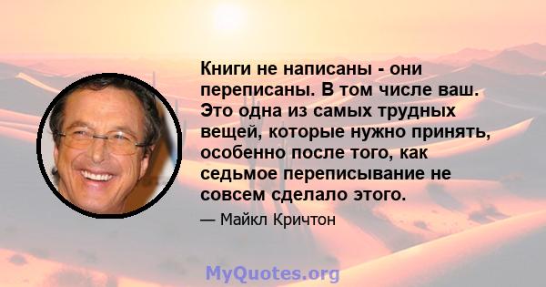 Книги не написаны - они переписаны. В том числе ваш. Это одна из самых трудных вещей, которые нужно принять, особенно после того, как седьмое переписывание не совсем сделало этого.