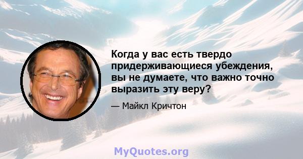 Когда у вас есть твердо придерживающиеся убеждения, вы не думаете, что важно точно выразить эту веру?