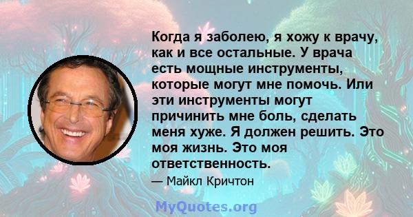 Когда я заболею, я хожу к врачу, как и все остальные. У врача есть мощные инструменты, которые могут мне помочь. Или эти инструменты могут причинить мне боль, сделать меня хуже. Я должен решить. Это моя жизнь. Это моя