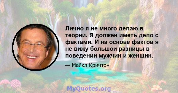 Лично я не много делаю в теории. Я должен иметь дело с фактами. И на основе фактов я не вижу большой разницы в поведении мужчин и женщин.