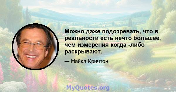 Можно даже подозревать, что в реальности есть нечто большее, чем измерения когда -либо раскрывают.