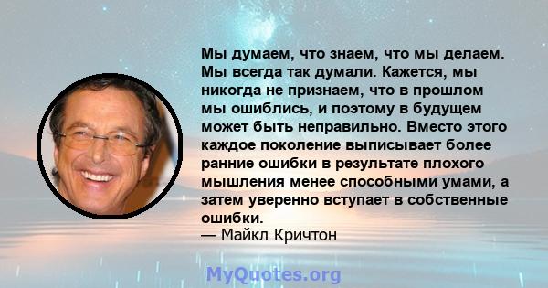 Мы думаем, что знаем, что мы делаем. Мы всегда так думали. Кажется, мы никогда не признаем, что в прошлом мы ошиблись, и поэтому в будущем может быть неправильно. Вместо этого каждое поколение выписывает более ранние