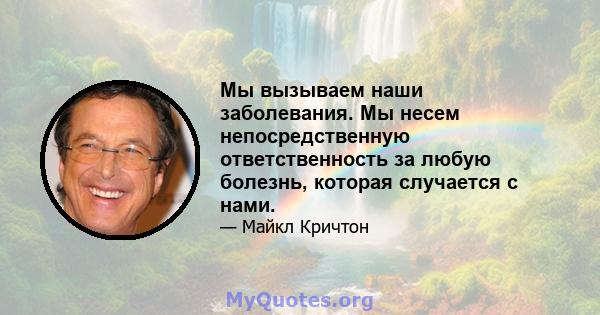 Мы вызываем наши заболевания. Мы несем непосредственную ответственность за любую болезнь, которая случается с нами.