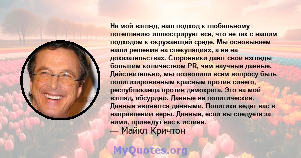 На мой взгляд, наш подход к глобальному потеплению иллюстрирует все, что не так с нашим подходом к окружающей среде. Мы основываем наши решения на спекуляциях, а не на доказательствах. Сторонники дают свои взгляды