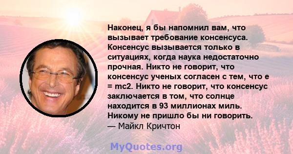 Наконец, я бы напомнил вам, что вызывает требование консенсуса. Консенсус вызывается только в ситуациях, когда наука недостаточно прочная. Никто не говорит, что консенсус ученых согласен с тем, что e = mc2. Никто не