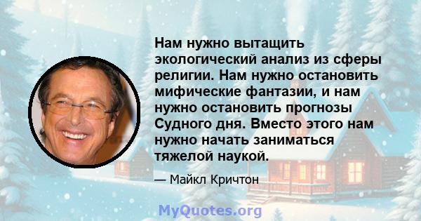 Нам нужно вытащить экологический анализ из сферы религии. Нам нужно остановить мифические фантазии, и нам нужно остановить прогнозы Судного дня. Вместо этого нам нужно начать заниматься тяжелой наукой.