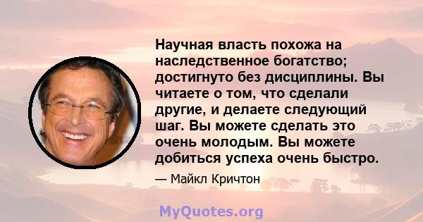 Научная власть похожа на наследственное богатство; достигнуто без дисциплины. Вы читаете о том, что сделали другие, и делаете следующий шаг. Вы можете сделать это очень молодым. Вы можете добиться успеха очень быстро.