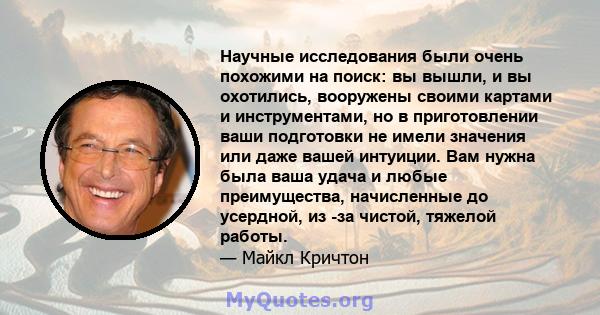 Научные исследования были очень похожими на поиск: вы вышли, и вы охотились, вооружены своими картами и инструментами, но в приготовлении ваши подготовки не имели значения или даже вашей интуиции. Вам нужна была ваша