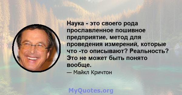 Наука - это своего рода прославленное пошивное предприятие, метод для проведения измерений, которые что -то описывают? Реальность? Это не может быть понято вообще.