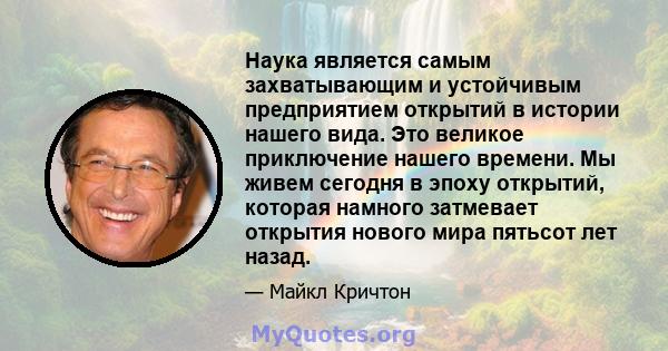 Наука является самым захватывающим и устойчивым предприятием открытий в истории нашего вида. Это великое приключение нашего времени. Мы живем сегодня в эпоху открытий, которая намного затмевает открытия нового мира