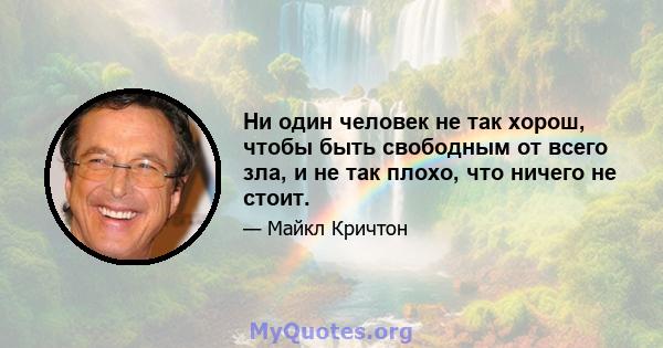 Ни один человек не так хорош, чтобы быть свободным от всего зла, и не так плохо, что ничего не стоит.