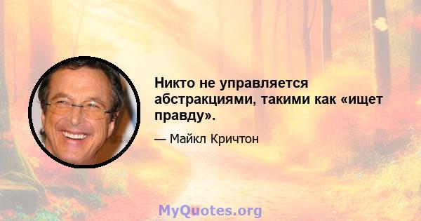 Никто не управляется абстракциями, такими как «ищет правду».