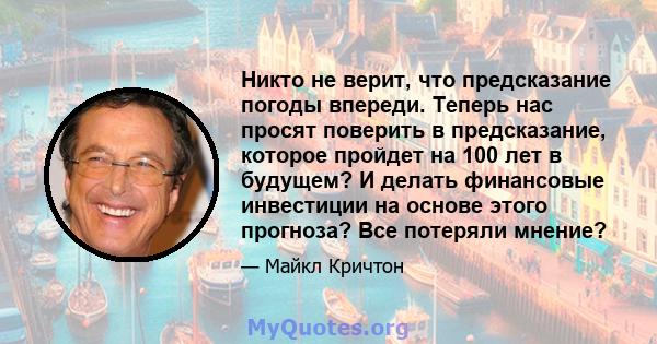 Никто не верит, что предсказание погоды впереди. Теперь нас просят поверить в предсказание, которое пройдет на 100 лет в будущем? И делать финансовые инвестиции на основе этого прогноза? Все потеряли мнение?