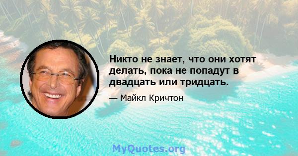 Никто не знает, что они хотят делать, пока не попадут в двадцать или тридцать.