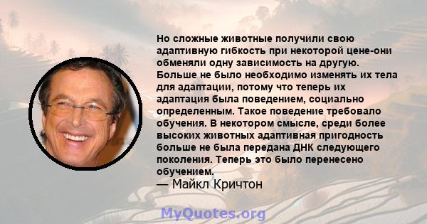 Но сложные животные получили свою адаптивную гибкость при некоторой цене-они обменяли одну зависимость на другую. Больше не было необходимо изменять их тела для адаптации, потому что теперь их адаптация была поведением, 