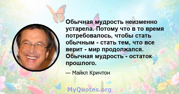 Обычная мудрость неизменно устарела. Потому что в то время потребовалось, чтобы стать обычным - стать тем, что все верит - мир продолжался. Обычная мудрость - остаток прошлого.