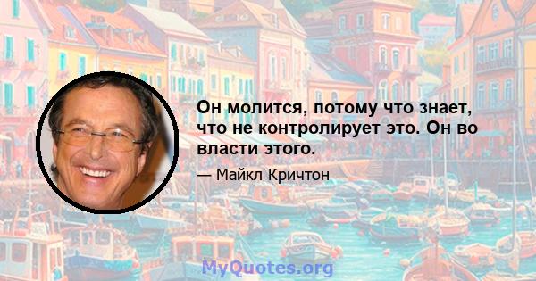 Он молится, потому что знает, что не контролирует это. Он во власти этого.