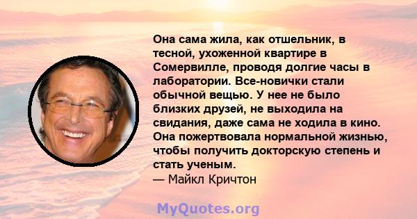 Она сама жила, как отшельник, в тесной, ухоженной квартире в Сомервилле, проводя долгие часы в лаборатории. Все-новички стали обычной вещью. У нее не было близких друзей, не выходила на свидания, даже сама не ходила в