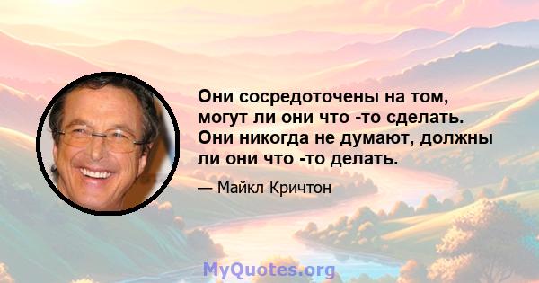 Они сосредоточены на том, могут ли они что -то сделать. Они никогда не думают, должны ли они что -то делать.