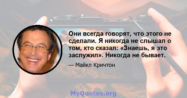 Они всегда говорят, что этого не сделали. Я никогда не слышал о том, кто сказал: «Знаешь, я это заслужил». Никогда не бывает.