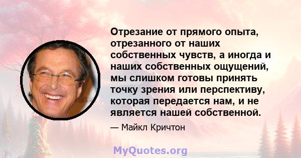 Отрезание от прямого опыта, отрезанного от наших собственных чувств, а иногда и наших собственных ощущений, мы слишком готовы принять точку зрения или перспективу, которая передается нам, и не является нашей собственной.