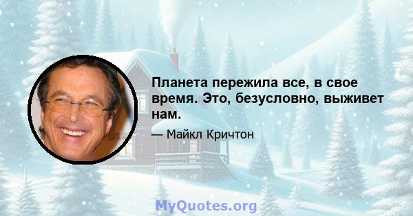 Планета пережила все, в свое время. Это, безусловно, выживет нам.