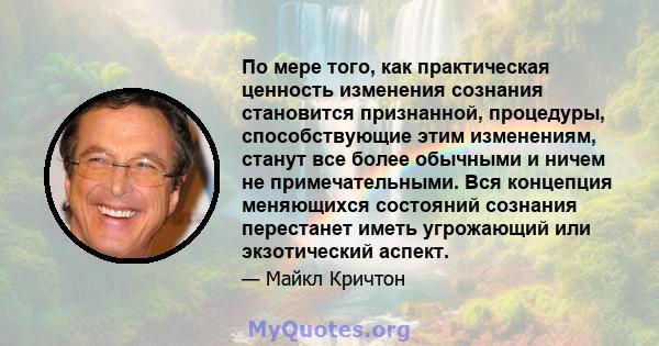 По мере того, как практическая ценность изменения сознания становится признанной, процедуры, способствующие этим изменениям, станут все более обычными и ничем не примечательными. Вся концепция меняющихся состояний