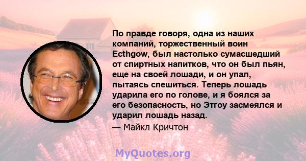 По правде говоря, одна из наших компаний, торжественный воин Ecthgow, был настолько сумасшедший от спиртных напитков, что он был пьян, еще на своей лошади, и он упал, пытаясь спешиться. Теперь лошадь ударила его по