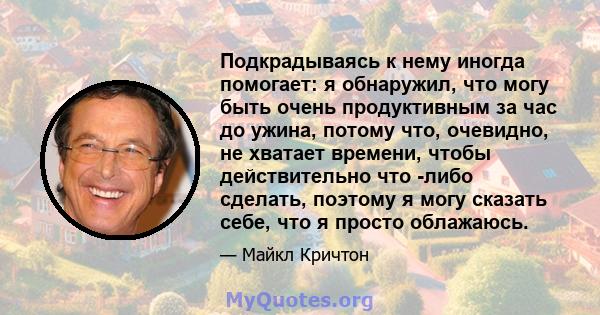 Подкрадываясь к нему иногда помогает: я обнаружил, что могу быть очень продуктивным за час до ужина, потому что, очевидно, не хватает времени, чтобы действительно что -либо сделать, поэтому я могу сказать себе, что я