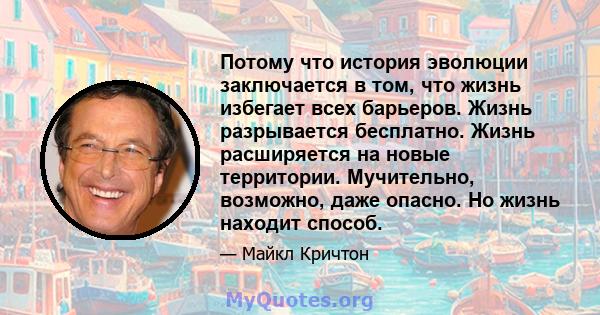 Потому что история эволюции заключается в том, что жизнь избегает всех барьеров. Жизнь разрывается бесплатно. Жизнь расширяется на новые территории. Мучительно, возможно, даже опасно. Но жизнь находит способ.