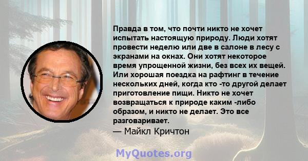 Правда в том, что почти никто не хочет испытать настоящую природу. Люди хотят провести неделю или две в салоне в лесу с экранами на окнах. Они хотят некоторое время упрощенной жизни, без всех их вещей. Или хорошая