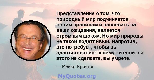 Представление о том, что природный мир подчиняется своим правилам и наплевать на ваши ожидания, является огромным шоком. Но мир природы не такой податливый. Напротив, это потребует, чтобы вы адаптировались к нему - и