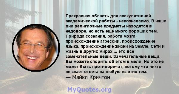 Прекрасная область для спекулятивной академической работы - непознаваемо. В наши дни религиозные предметы находятся в недоворе, но есть еще много хороших тем. Природа сознания, работа мозга, происхождение агрессии,