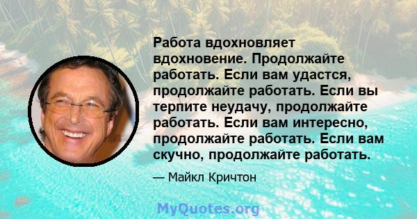 Работа вдохновляет вдохновение. Продолжайте работать. Если вам удастся, продолжайте работать. Если вы терпите неудачу, продолжайте работать. Если вам интересно, продолжайте работать. Если вам скучно, продолжайте