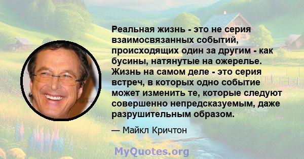 Реальная жизнь - это не серия взаимосвязанных событий, происходящих один за другим - как бусины, натянутые на ожерелье. Жизнь на самом деле - это серия встреч, в которых одно событие может изменить те, которые следуют