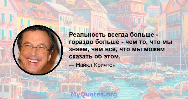 Реальность всегда больше - гораздо больше - чем то, что мы знаем, чем все, что мы можем сказать об этом.