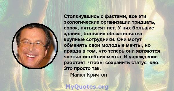 Столкнувшись с фактами, все эти экологические организации тридцать, сорок, пятьдесят лет. У них большие здания, большие обязательства, крупные сотрудники. Они могут обменять свои молодые мечты, но правда в том, что