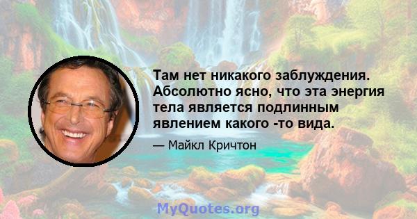 Там нет никакого заблуждения. Абсолютно ясно, что эта энергия тела является подлинным явлением какого -то вида.