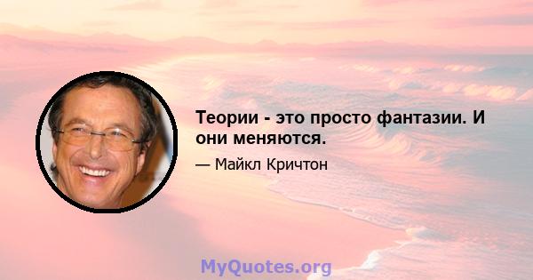 Теории - это просто фантазии. И они меняются.