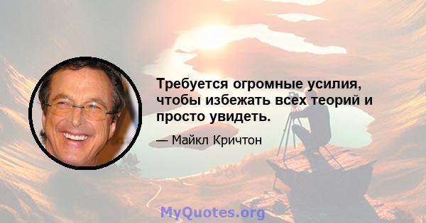 Требуется огромные усилия, чтобы избежать всех теорий и просто увидеть.