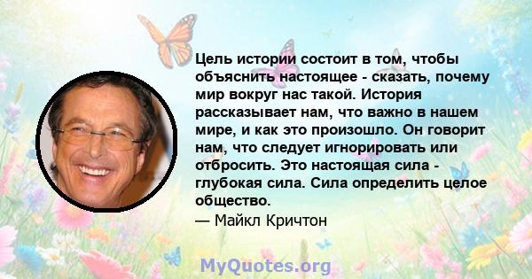 Цель истории состоит в том, чтобы объяснить настоящее - сказать, почему мир вокруг нас такой. История рассказывает нам, что важно в нашем мире, и как это произошло. Он говорит нам, что следует игнорировать или