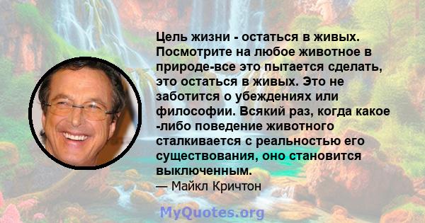 Цель жизни - остаться в живых. Посмотрите на любое животное в природе-все это пытается сделать, это остаться в живых. Это не заботится о убеждениях или философии. Всякий раз, когда какое -либо поведение животного