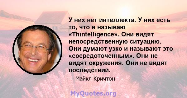 У них нет интеллекта. У них есть то, что я называю «Thintelligence». Они видят непосредственную ситуацию. Они думают узко и называют это «сосредоточенным». Они не видят окружения. Они не видят последствий.