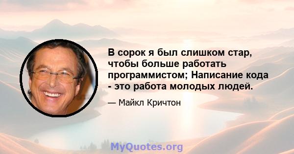 В сорок я был слишком стар, чтобы больше работать программистом; Написание кода - это работа молодых людей.