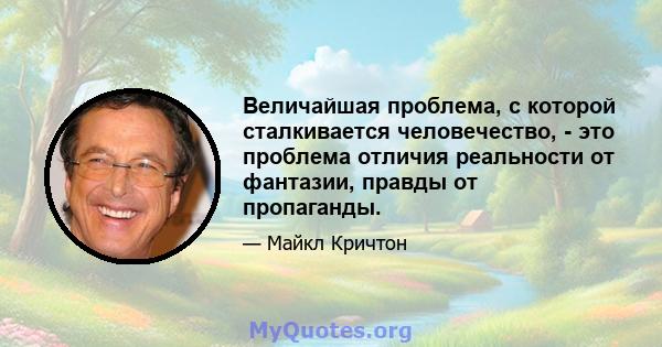 Величайшая проблема, с которой сталкивается человечество, - это проблема отличия реальности от фантазии, правды от пропаганды.