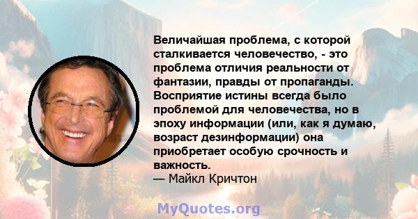 Величайшая проблема, с которой сталкивается человечество, - это проблема отличия реальности от фантазии, правды от пропаганды. Восприятие истины всегда было проблемой для человечества, но в эпоху информации (или, как я