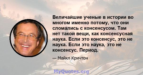 Величайшие ученые в истории во многом именно потому, что они сломались с консенсусом. Там нет такой вещи, как консенсусная наука. Если это консенсус, это не наука. Если это наука, это не консенсус. Период.